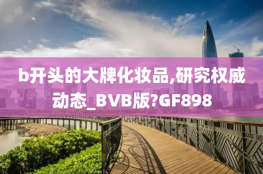 b开头的大牌化妆品,研究权威动态_BVB版?GF898