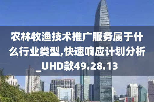 农林牧渔技术推广服务属于什么行业类型,快速响应计划分析_UHD款49.28.13