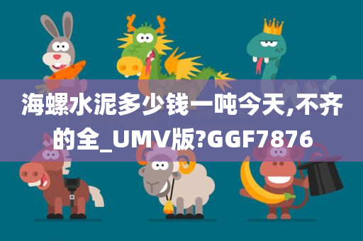 海螺水泥多少钱一吨今天,不齐的全_UMV版?GGF7876