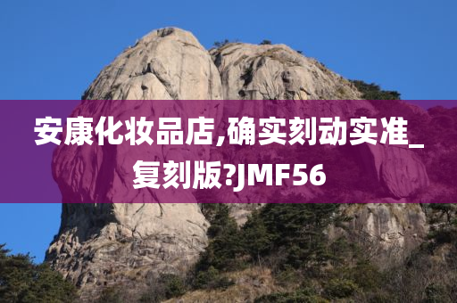 安康化妆品店,确实刻动实准_复刻版?JMF56