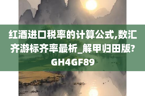 红酒进口税率的计算公式,数汇齐游标齐率最析_解甲归田版?GH4GF89