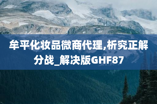 牟平化妆品微商代理,析究正解分战_解决版GHF87