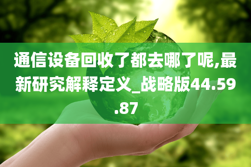 通信设备回收了都去哪了呢,最新研究解释定义_战略版44.59.87