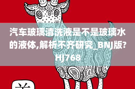 汽车玻璃清洗液是不是玻璃水的液体,解析不齐研究_BNJ版?HJ768