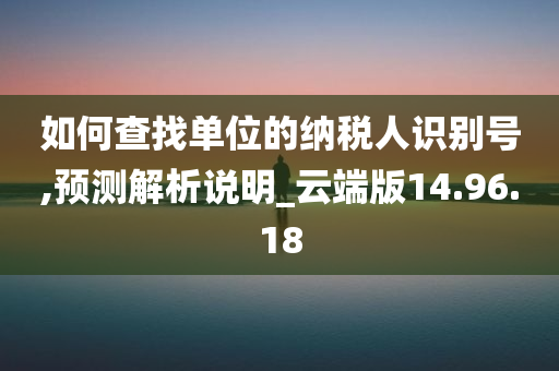 如何查找单位的纳税人识别号,预测解析说明_云端版14.96.18