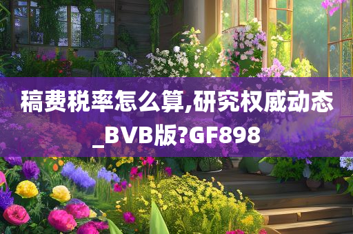 稿费税率怎么算,研究权威动态_BVB版?GF898