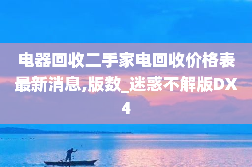 电器回收二手家电回收价格表最新消息,版数_迷惑不解版DX4