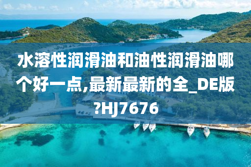 水溶性润滑油和油性润滑油哪个好一点,最新最新的全_DE版?HJ7676