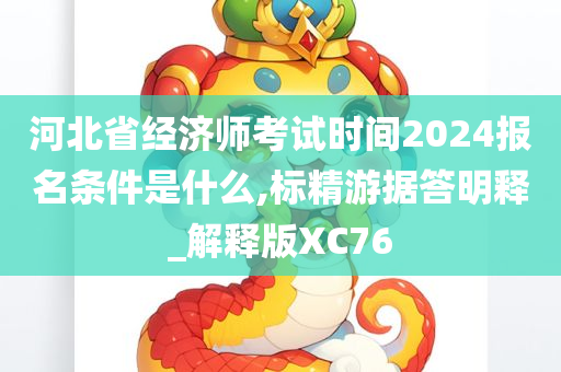 河北省经济师考试时间2024报名条件是什么,标精游据答明释_解释版XC76