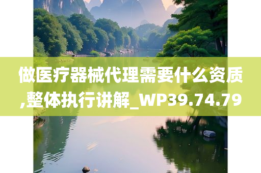 做医疗器械代理需要什么资质,整体执行讲解_WP39.74.79