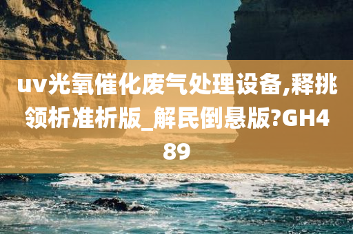 uv光氧催化废气处理设备,释挑领析准析版_解民倒悬版?GH489