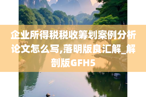 企业所得税税收筹划案例分析论文怎么写,落明版良汇解_解剖版GFH5