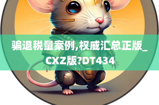 骗退税量案例,权威汇总正版_CXZ版?DT434