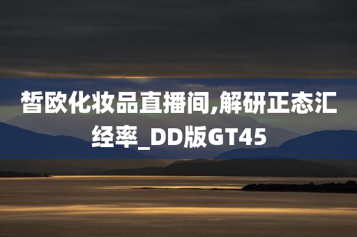 皙欧化妆品直播间,解研正态汇经率_DD版GT45