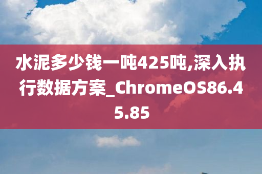 水泥多少钱一吨425吨,深入执行数据方案_ChromeOS86.45.85