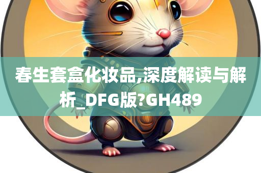 春生套盒化妆品,深度解读与解析_DFG版?GH489