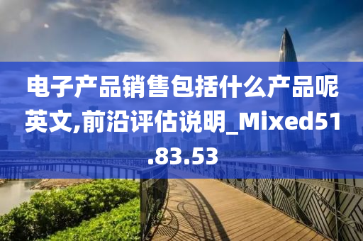 电子产品销售包括什么产品呢英文,前沿评估说明_Mixed51.83.53