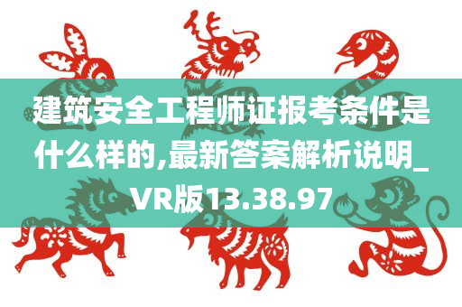 建筑安全工程师证报考条件是什么样的,最新答案解析说明_VR版13.38.97