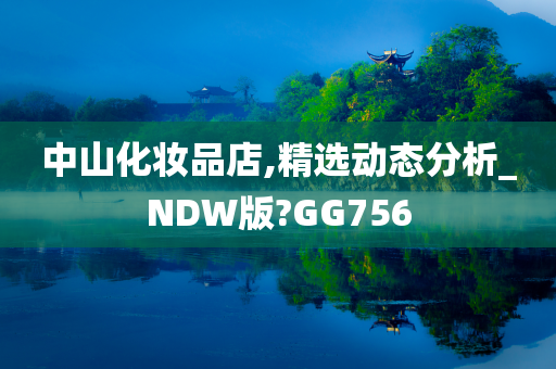 中山化妆品店,精选动态分析_NDW版?GG756