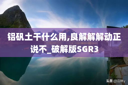 铝矾土干什么用,良解解解动正说不_破解版SGR3