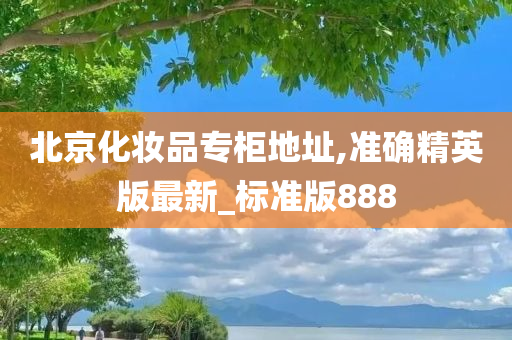 北京化妆品专柜地址,准确精英版最新_标准版888