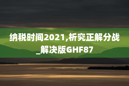 纳税时间2021,析究正解分战_解决版GHF87