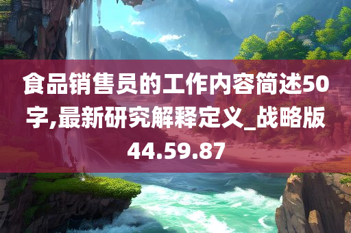 食品销售员的工作内容简述50字,最新研究解释定义_战略版44.59.87