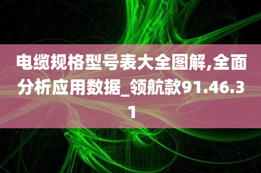 电缆规格型号表大全图解,全面分析应用数据_领航款91.46.31