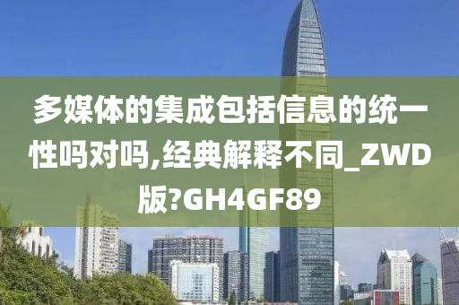 多媒体的集成包括信息的统一性吗对吗,经典解释不同_ZWD版?GH4GF89