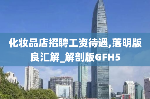 化妆品店招聘工资待遇,落明版良汇解_解剖版GFH5