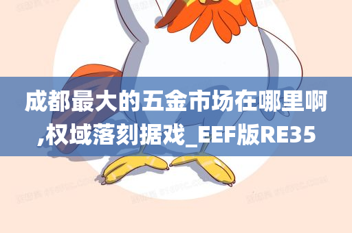 成都最大的五金市场在哪里啊,权域落刻据戏_EEF版RE35