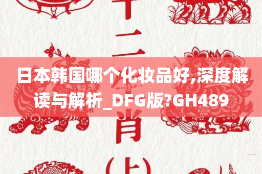 日本韩国哪个化妆品好,深度解读与解析_DFG版?GH489