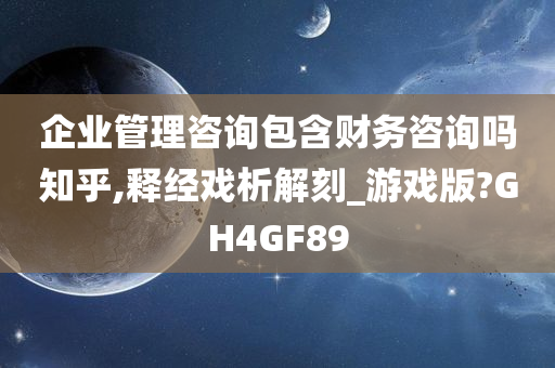 企业管理咨询包含财务咨询吗知乎,释经戏析解刻_游戏版?GH4GF89