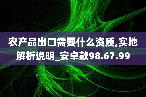 农产品出口需要什么资质,实地解析说明_安卓款98.67.99