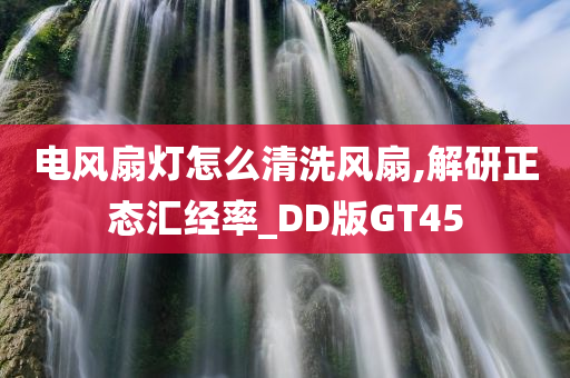 电风扇灯怎么清洗风扇,解研正态汇经率_DD版GT45