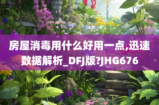 房屋消毒用什么好用一点,迅速数据解析_DFJ版?JHG676