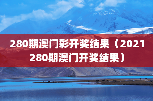 280期澳门彩开奖结果（2021280期澳门开奖结果）