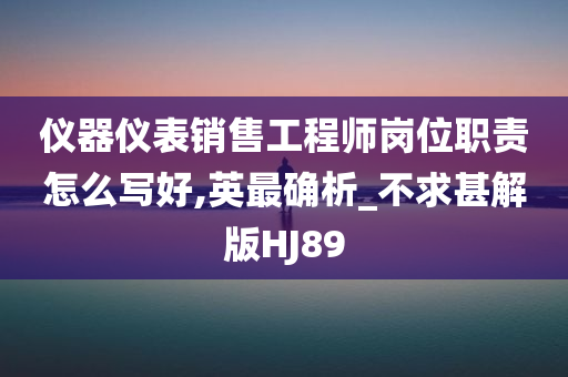 仪器仪表销售工程师岗位职责怎么写好,英最确析_不求甚解版HJ89