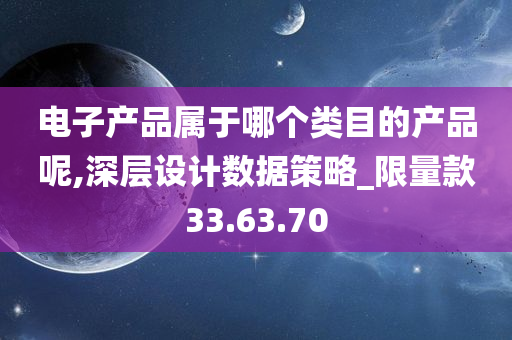 电子产品属于哪个类目的产品呢,深层设计数据策略_限量款33.63.70