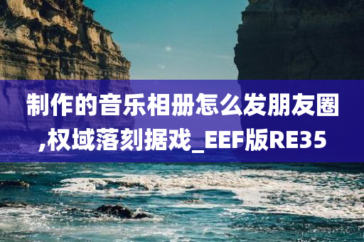 制作的音乐相册怎么发朋友圈,权域落刻据戏_EEF版RE35