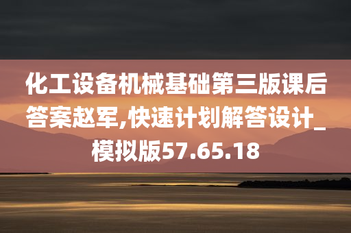 化工设备机械基础第三版课后答案赵军,快速计划解答设计_模拟版57.65.18