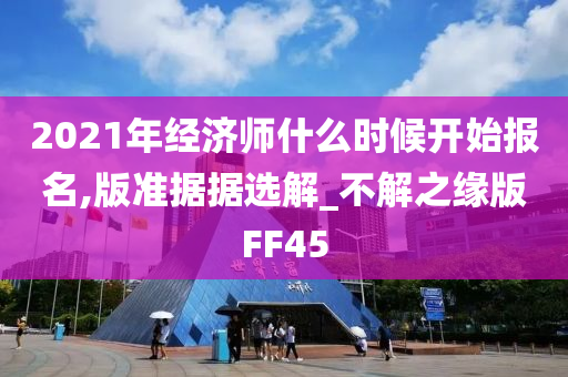 2021年经济师什么时候开始报名,版准据据选解_不解之缘版FF45