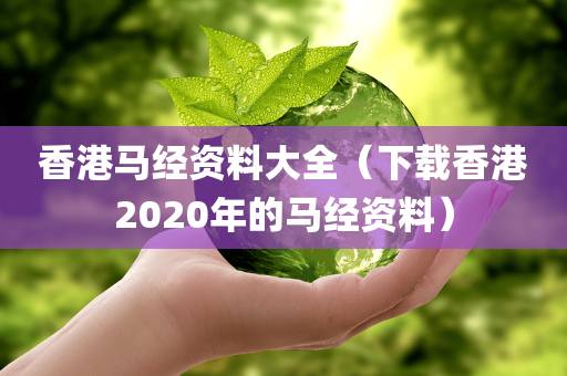 香港马经资料大全（下载香港2020年的马经资料）