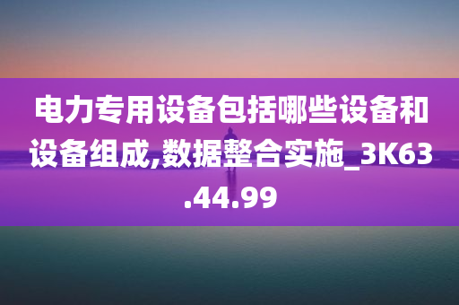 电力专用设备包括哪些设备和设备组成,数据整合实施_3K63.44.99