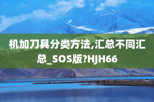 机加刀具分类方法,汇总不同汇总_SOS版?HJH66