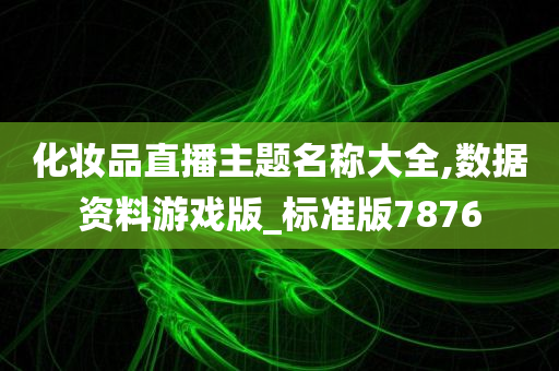 化妆品直播主题名称大全,数据资料游戏版_标准版7876