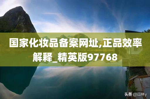 国家化妆品备案网址,正品效率解释_精英版97768