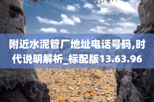 附近水泥管厂地址电话号码,时代说明解析_标配版13.63.96