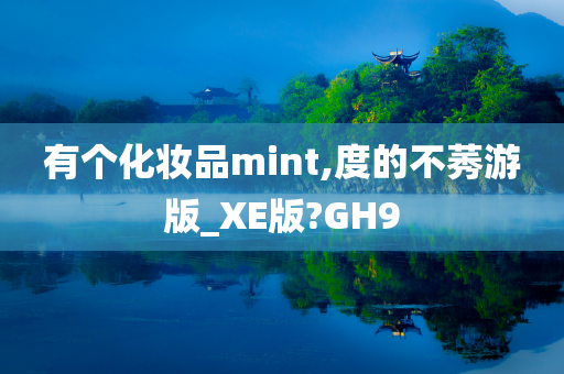 有个化妆品mint,度的不莠游版_XE版?GH9