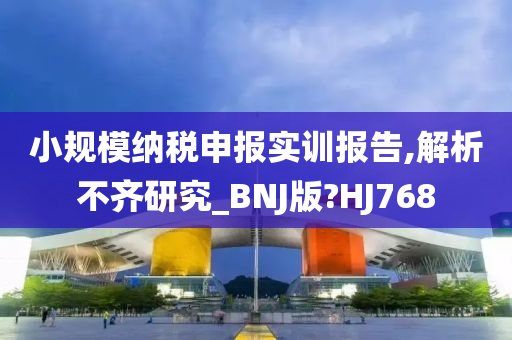 小规模纳税申报实训报告,解析不齐研究_BNJ版?HJ768